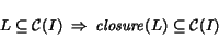 \begin{displaymath} L \subseteq {\cal C}(I) \Rightarrow {\it closure}(L) \subseteq {\cal C}(I) \end{displaymath}